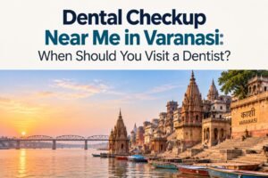 Dental Checkup Near Me in Varanasi: When Should You Visit a Dentist?