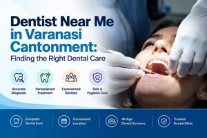 Dentist Near Me in Varanasi Cantonment: Finding the Right Dental Care