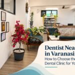 Dentist Near Me in Varanasi: How to Choose the Right Dental Clinic for Your Family