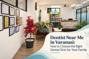 Dentist Near Me in Varanasi: How to Choose the Right Dental Clinic for Your Family