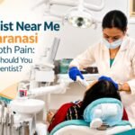Dentist Near Me in Varanasi for Tooth Pain: When Should You See a Dentist?
