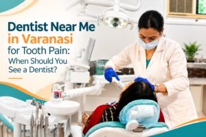 Dentist Near Me in Varanasi for Tooth Pain: When Should You See a Dentist?